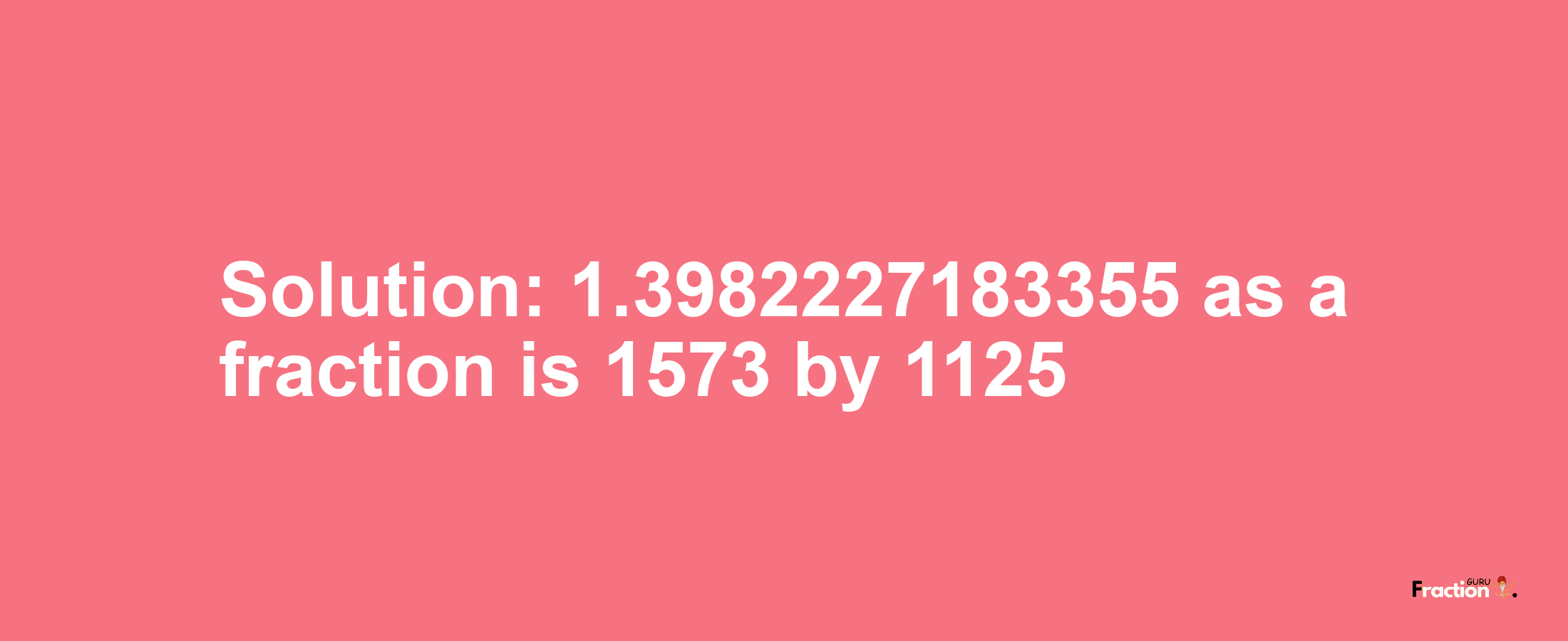 Solution:1.3982227183355 as a fraction is 1573/1125